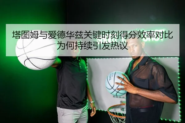 塔图姆与爱德华兹关键时刻得分效率对比为何持续引发热议