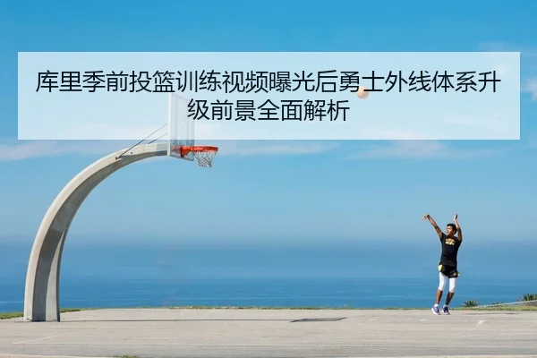 库里季前投篮训练视频曝光后勇士外线体系升级前景全面解析