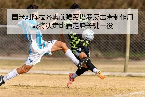 国米对阵拉齐奥前瞻劳塔罗反击牵制作用或将决定比赛走势关键一役
