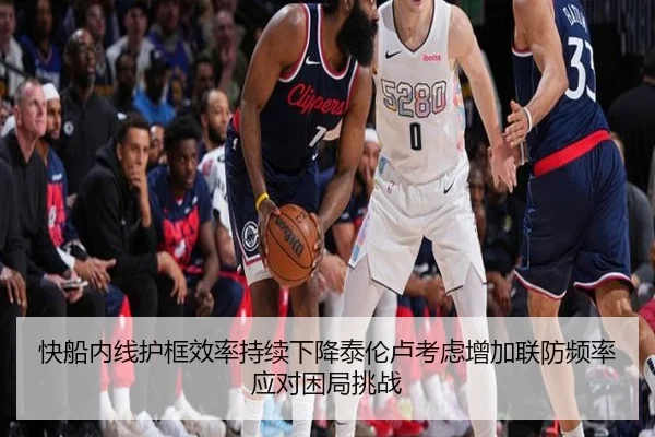 快船内线护框效率持续下降泰伦卢考虑增加联防频率应对困局挑战