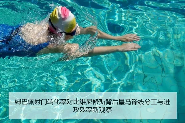 姆巴佩射门转化率对比维尼修斯背后皇马锋线分工与进攻效率新观察